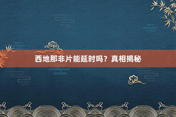 西地那非片能延时吗？真相揭秘