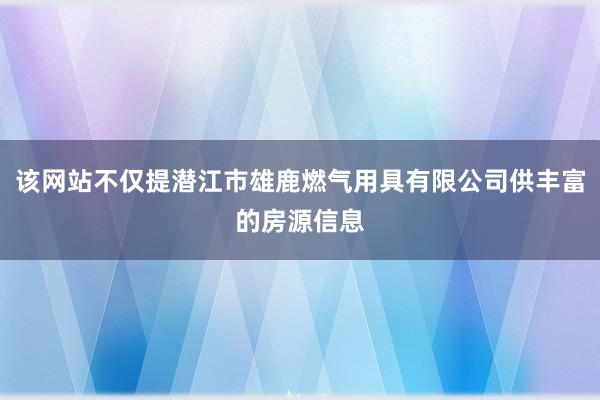 该网站不仅提潜江市雄鹿燃气用具有限公司供丰富的房源信息